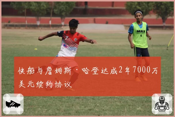 快船与詹姆斯·哈登达成2年7000万美元续约协议