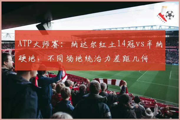 ATP大师赛：纳达尔红土14冠vs辛纳硬地，不同场地统治力差距几何