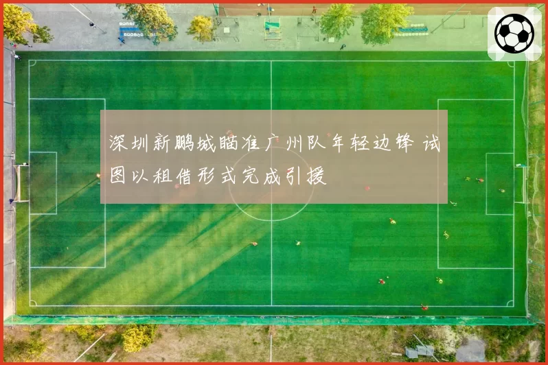 深圳新鹏城瞄准广州队年轻边锋 试图以租借形式完成引援