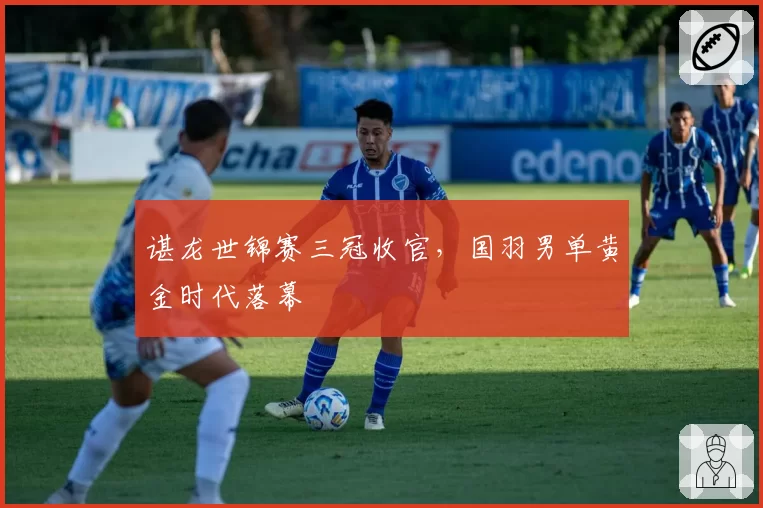 谌龙世锦赛三冠收官，国羽男单黄金时代落幕
