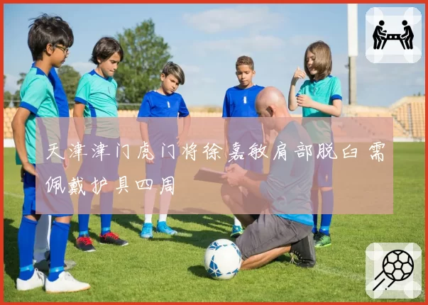 天津津门虎门将徐嘉敏肩部脱臼 需佩戴护具四周