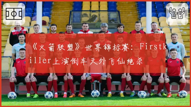 《火箭联盟》世界锦标赛：Firstkiller上演倒车天外飞仙绝杀