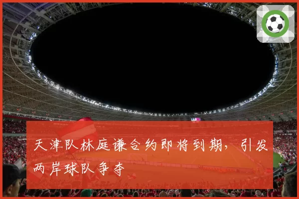 天津队林庭谦合约即将到期，引发两岸球队争夺