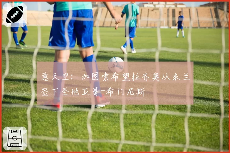 意天空：加图索希望拉齐奥从米兰签下圣地亚哥-希门尼斯
