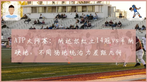 ATP大师赛：纳达尔红土14冠vs辛纳硬地，不同场地统治力差距几何