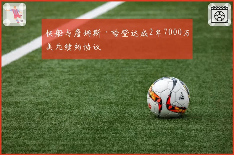 快船与詹姆斯·哈登达成2年7000万美元续约协议