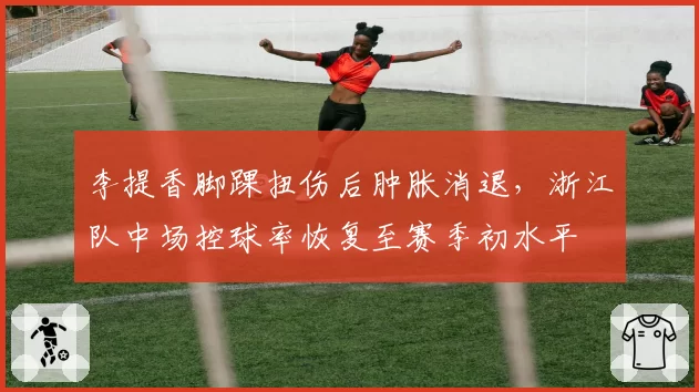 李提香脚踝扭伤后肿胀消退,浙江队中场控球率恢复至赛季初水平