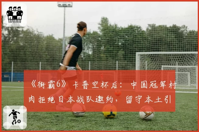《街霸6》卡普空杯后：中国冠军村肉拒绝日本战队邀约，留守本土引猜想