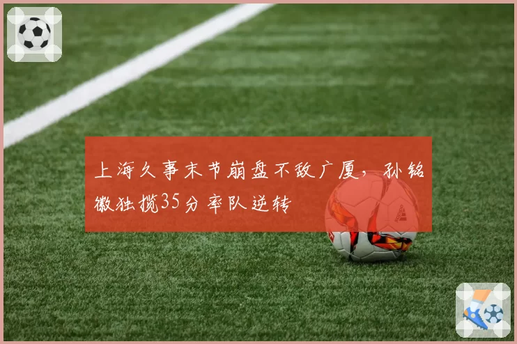 上海久事末节崩盘不敌广厦,孙铭徽独揽35分率队逆转