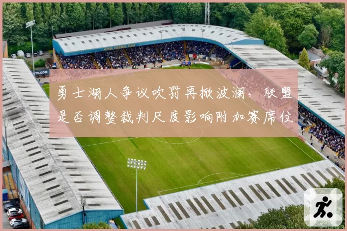 勇士湖人争议吹罚再掀波澜,联盟是否调整裁判尺度影响附加赛席位争夺?