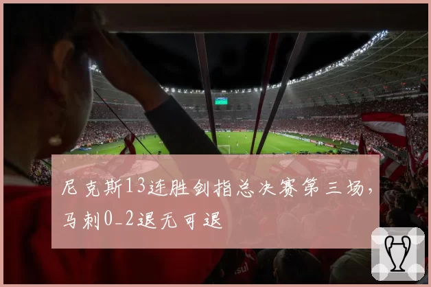 尼克斯13连胜剑指总决赛第三场，马刺0_2退无可退