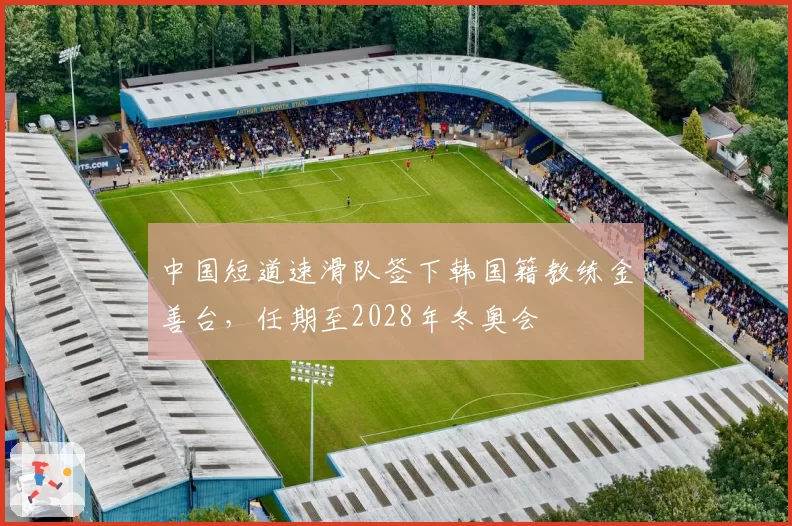 中国短道速滑队签下韩国籍教练金善台，任期至2028年冬奥会