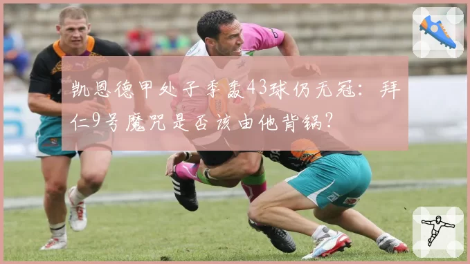 凯恩德甲处子季轰43球仍无冠：拜仁9号魔咒是否该由他背锅？