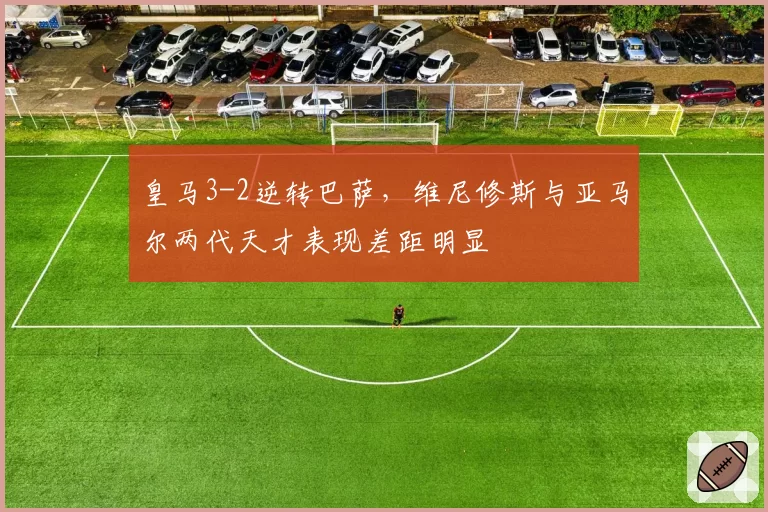 皇马3-2逆转巴萨，维尼修斯与亚马尔两代天才表现差距明显