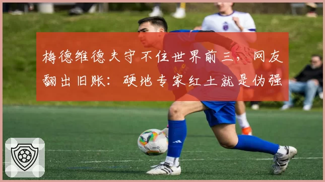 梅德维德夫守不住世界前三，网友翻出旧账：硬地专家红土就是伪强