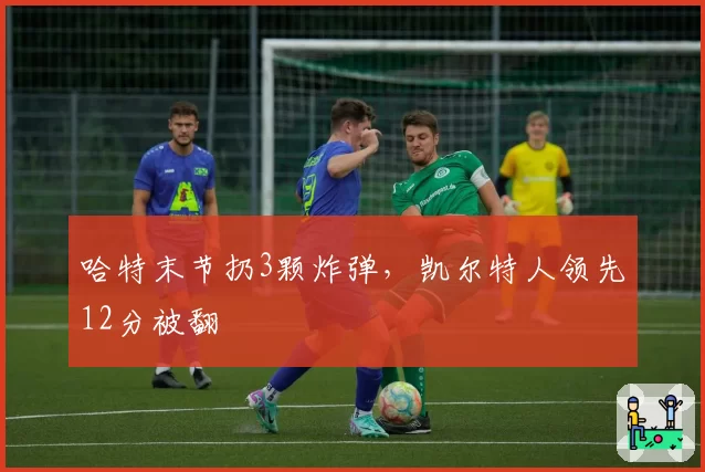 哈特末节扔3颗炸弹，凯尔特人领先12分被翻