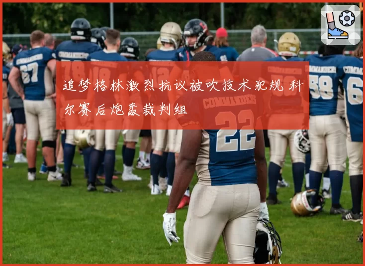 追梦格林激烈抗议被吹技术犯规 科尔赛后炮轰裁判组