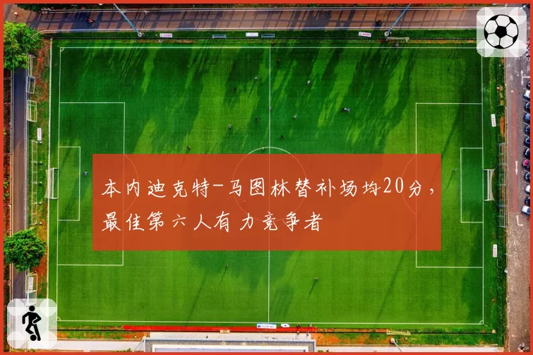本内迪克特-马图林替补场均20分,最佳第六人有力竞争者