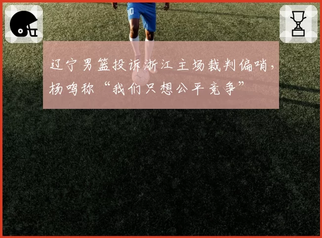 辽宁男篮投诉浙江主场裁判偏哨，杨鸣称“我们只想公平竞争”