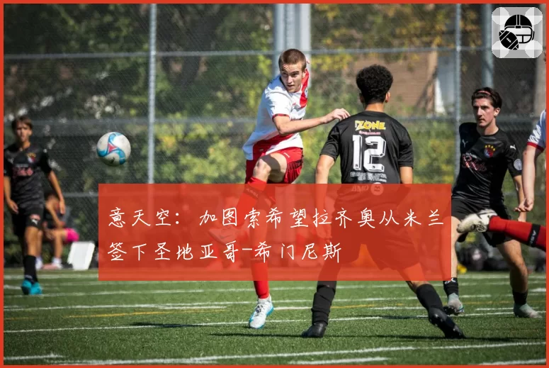 意天空：加图索希望拉齐奥从米兰签下圣地亚哥-希门尼斯
