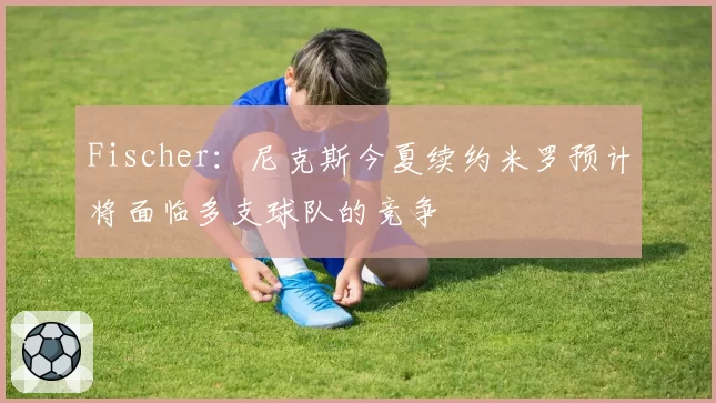 Fischer:尼克斯今夏续约米罗预计将面临多支球队的竞争