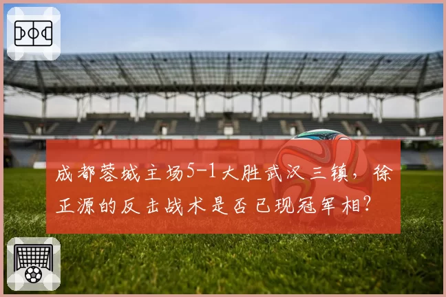成都蓉城主场5-1大胜武汉三镇，徐正源的反击战术是否已现冠军相？