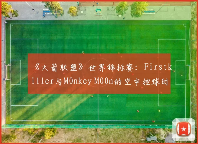 《火箭联盟》世界锦标赛：Firstkiller与M0nkey M00n的空中控球时间对比
