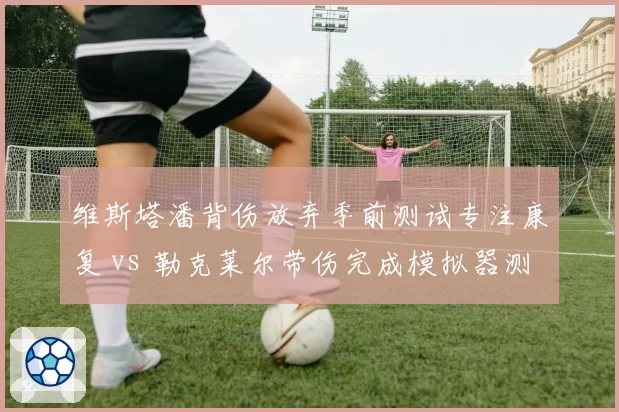 维斯塔潘背伤放弃季前测试专注康复 vs 勒克莱尔带伤完成模拟器测试,红牛与法拉利复出策略截然相反