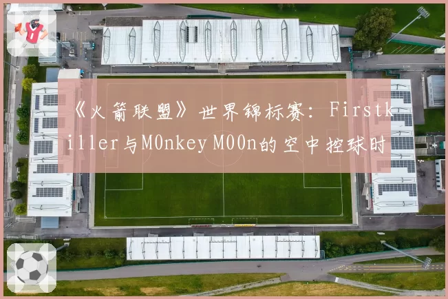 《火箭联盟》世界锦标赛：Firstkiller与M0nkey M00n的空中控球时间对比