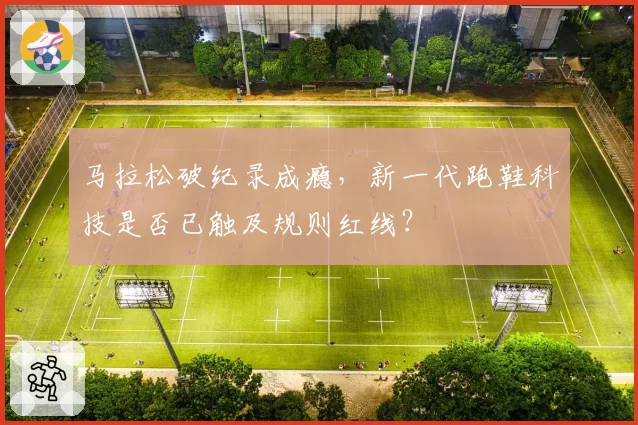 马拉松破纪录成瘾,新一代跑鞋科技是否已触及规则红线?