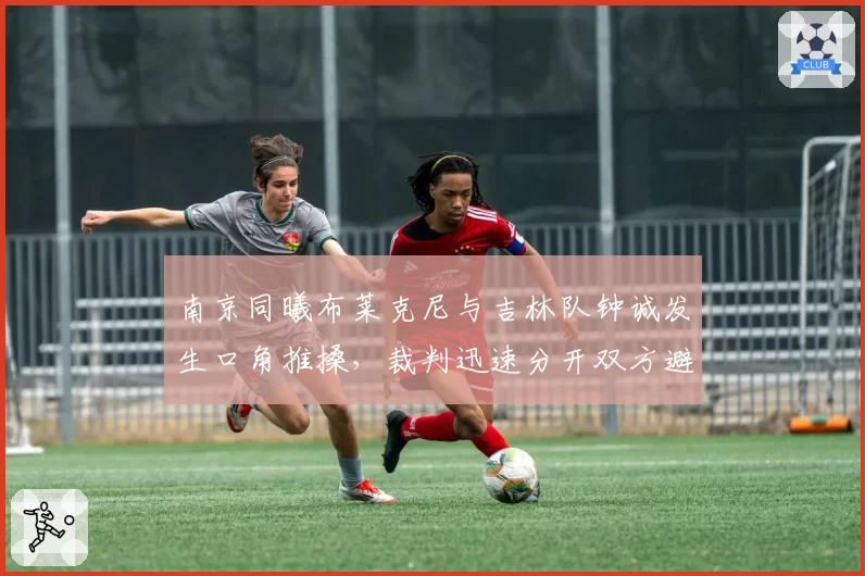 南京同曦布莱克尼与吉林队钟诚发生口角推搡，裁判迅速分开双方避免升级