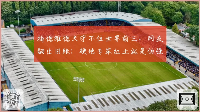 梅德维德夫守不住世界前三，网友翻出旧账：硬地专家红土就是伪强