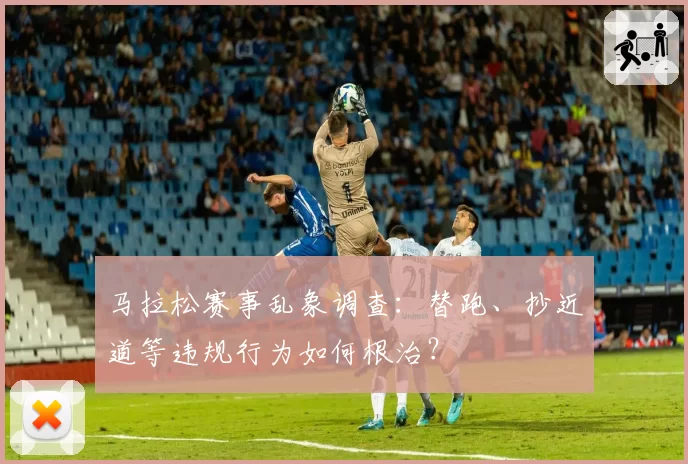 马拉松赛事乱象调查：替跑、抄近道等违规行为如何根治？