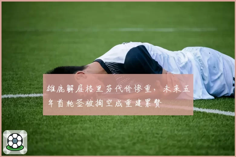 雄鹿解雇格里芬代价惨重，未来五年首轮签被掏空成重建累赘