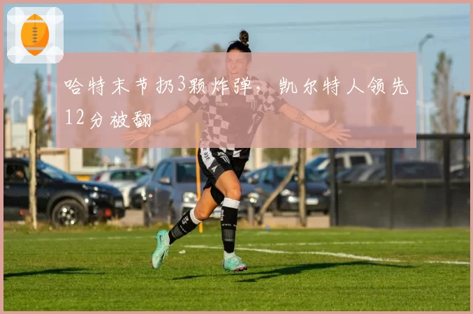 哈特末节扔3颗炸弹，凯尔特人领先12分被翻