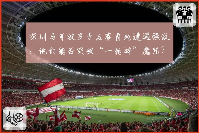 深圳马可波罗季后赛首轮遭遇强敌,他们能否突破“一轮游”魔咒?