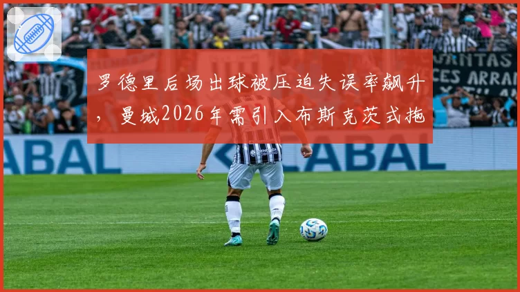 罗德里后场出球被压迫失误率飙升，曼城2026年需引入布斯克茨式拖后中场