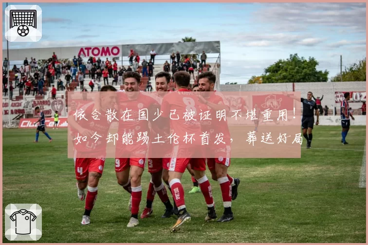 依合散在国少已被证明不堪重用！如今却能踢土伦杯首发，葬送好局