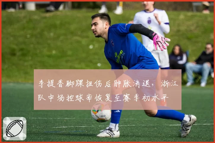 李提香脚踝扭伤后肿胀消退,浙江队中场控球率恢复至赛季初水平