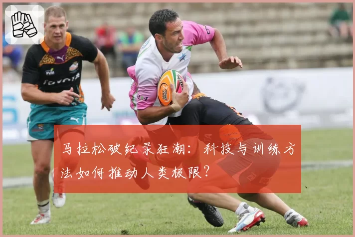 马拉松破纪录狂潮：科技与训练方法如何推动人类极限？