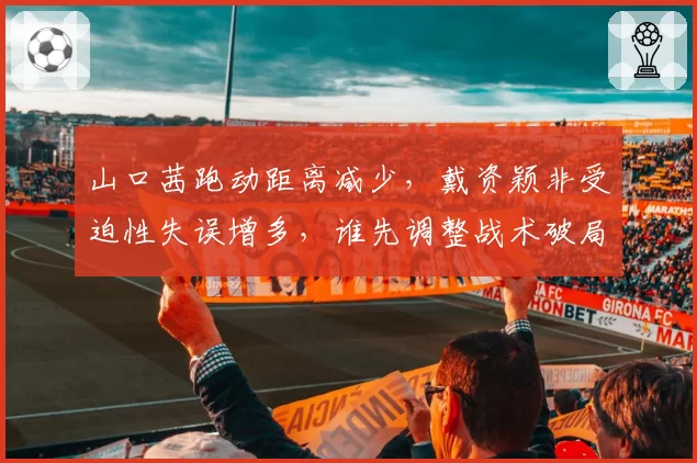 山口茜跑动距离减少,戴资颖非受迫性失误增多,谁先调整战术破局?