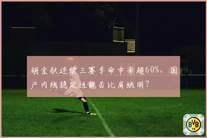 胡金秋连续三赛季命中率超60%，国产内线稳定性能否比肩姚明？