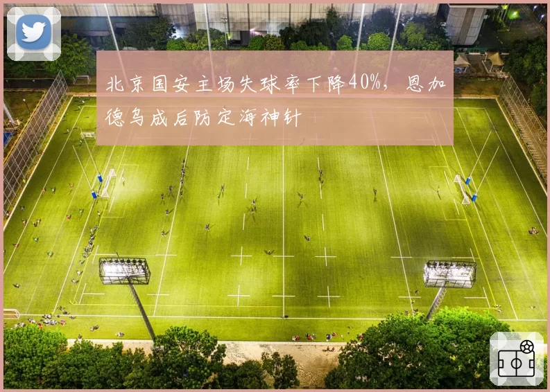 北京国安主场失球率下降40%，恩加德乌成后防定海神针