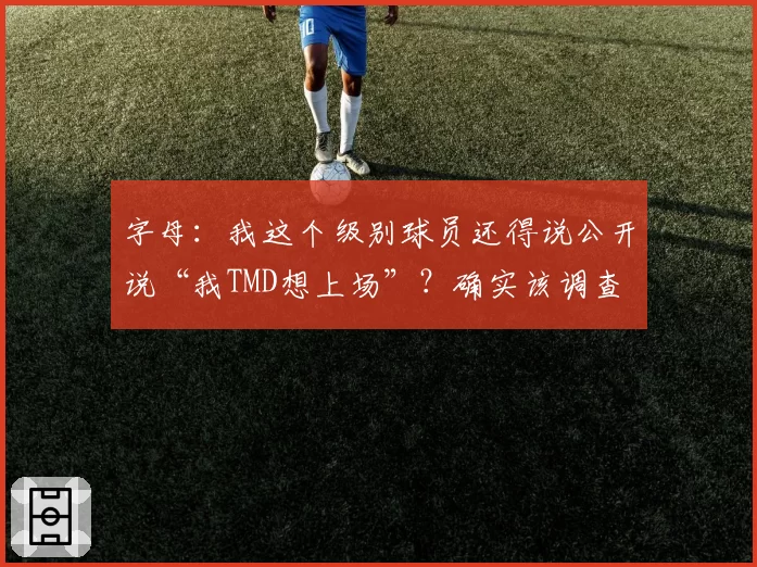 字母：我这个级别球员还得说公开说“我TMD想上场”？确实该调查