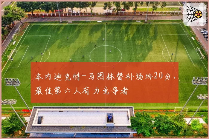 本内迪克特-马图林替补场均20分,最佳第六人有力竞争者