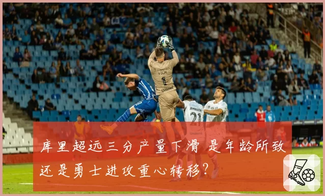 库里超远三分产量下滑 是年龄所致还是勇士进攻重心转移？