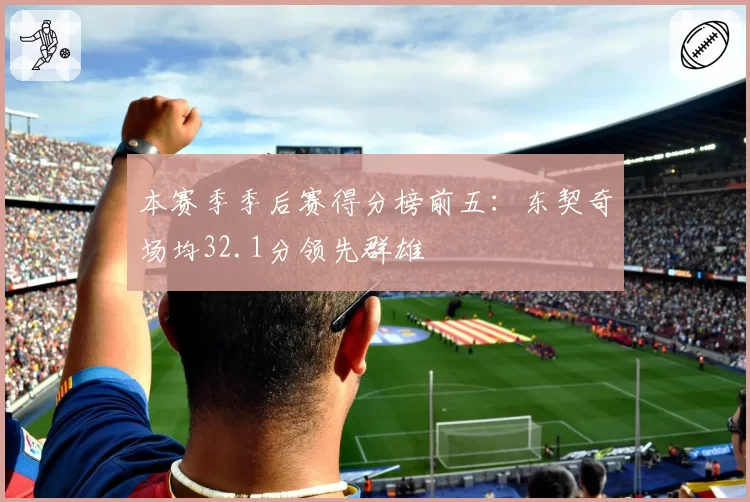本赛季季后赛得分榜前五：东契奇场均32.1分领先群雄