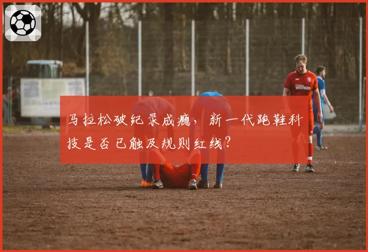 马拉松破纪录成瘾,新一代跑鞋科技是否已触及规则红线?