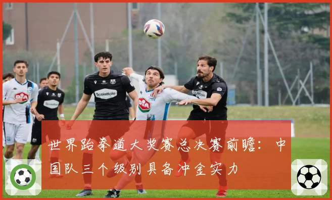 世界跆拳道大奖赛总决赛前瞻:中国队三个级别具备冲金实力