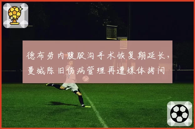 德布劳内腹股沟手术恢复期延长，曼城陈旧伤病管理再遭媒体拷问